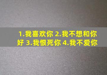 1.我喜欢你 2.我不想和你好 3.我恨死你 4.我不爱你